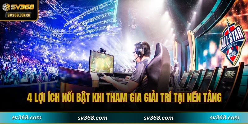 4 lợi ích nổi bật khi tham gia giải trí tại nền tảng