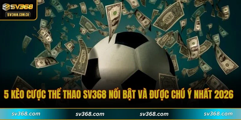 5 kèo cược thể thao SV368 nổi bật và được chú ý nhất 2026