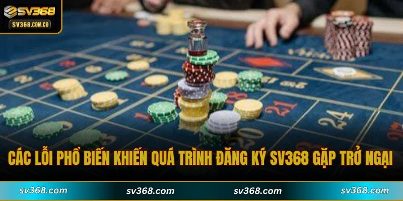 Các lỗi phổ biến khiến quá trình đăng ký SV368 gặp trở ngại