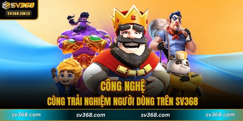 Công nghệ cùng trải nghiệm người dùng trên SV368
