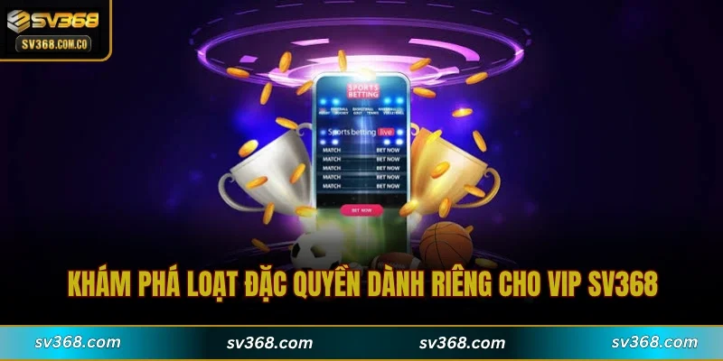 Khám phá loạt đặc quyền dành riêng cho VIP SV368