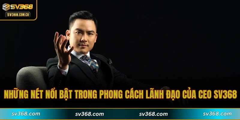 Những nét nổi bật trong phong cách lãnh đạo của CEO SV368