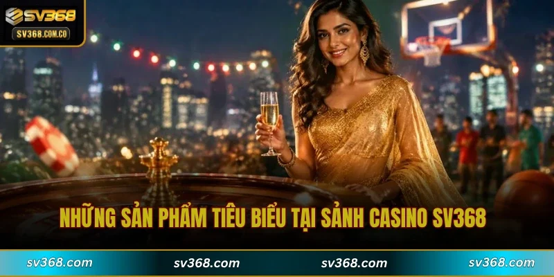 Những sản phẩm tiêu biểu tại sảnh Casino SV368