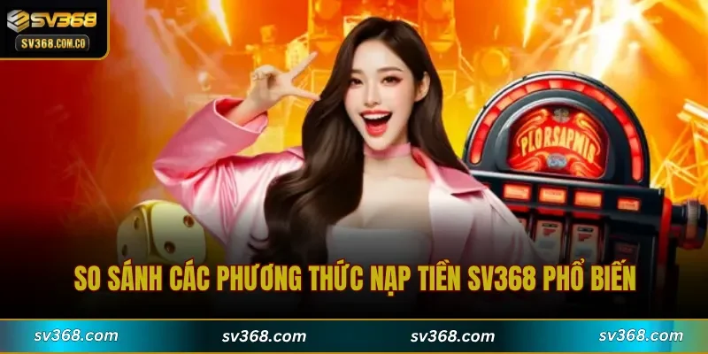 So sánh các phương thức Nạp Tiền SV368 phổ biến